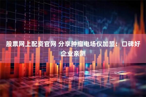 股票网上配资官网 分享肿瘤电场仪加盟：口碑好企业亲测
