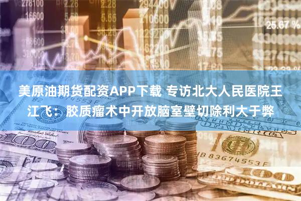 美原油期货配资APP下载 专访北大人民医院王江飞：胶质瘤术中开放脑室壁切除利大于弊