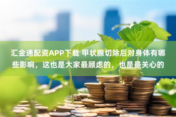 汇金通配资APP下载 甲状腺切除后对身体有哪些影响，这也是大家最顾虑的，也是最关心的