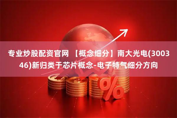 专业炒股配资官网 【概念细分】南大光电(300346)新归类于芯片概念-电子特气细分方向