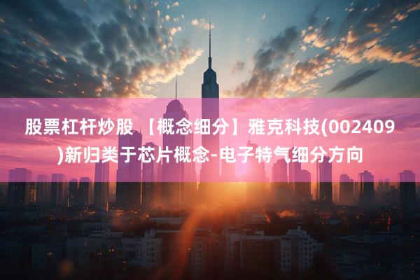 股票杠杆炒股 【概念细分】雅克科技(002409)新归类于芯片概念-电子特气细分方向