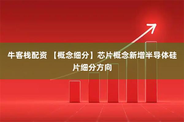 牛客栈配资 【概念细分】芯片概念新增半导体硅片细分方向