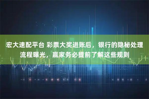 宏大速配平台 彩票大奖进账后，银行的隐秘处理流程曝光，赢家务必提前了解这些规则
