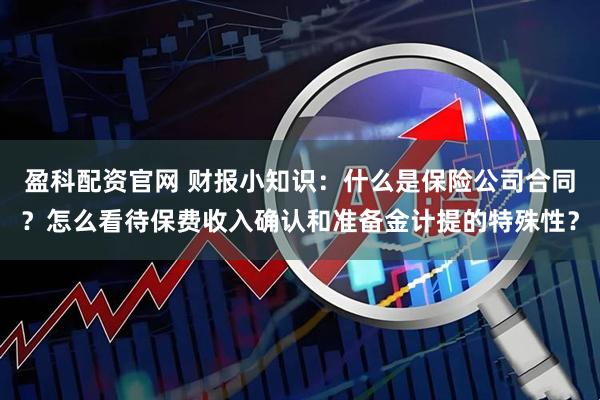 盈科配资官网 财报小知识：什么是保险公司合同？怎么看待保费收入确认和准备金计提的特殊性？