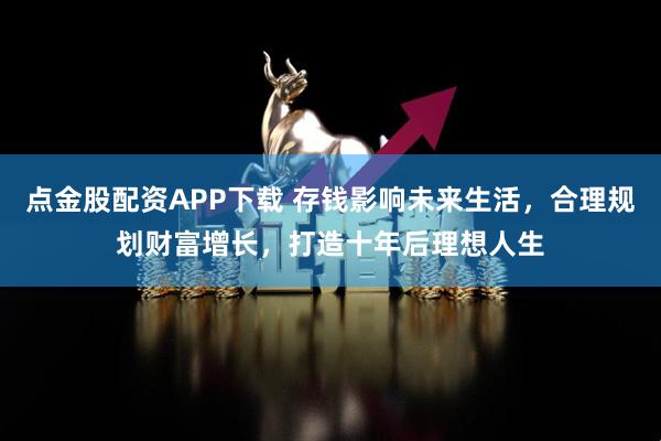 点金股配资APP下载 存钱影响未来生活，合理规划财富增长，打造十年后理想人生