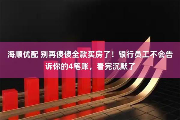 海顺优配 别再傻傻全款买房了！银行员工不会告诉你的4笔账，看完沉默了