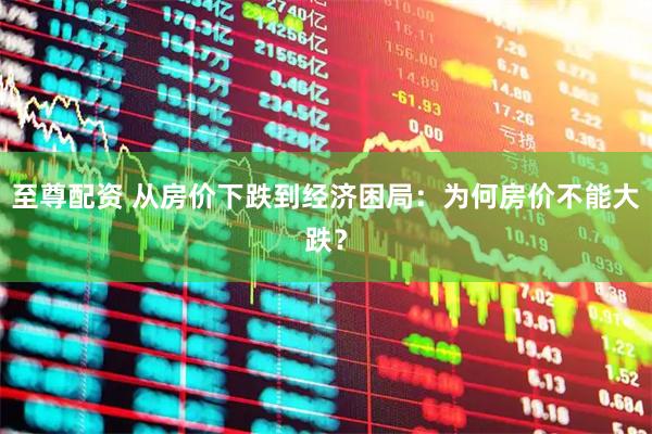 至尊配资 从房价下跌到经济困局：为何房价不能大跌？