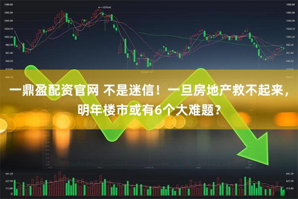 一鼎盈配资官网 不是迷信！一旦房地产救不起来，明年楼市或有6个大难题？
