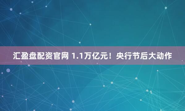 汇盈盘配资官网 1.1万亿元！央行节后大动作