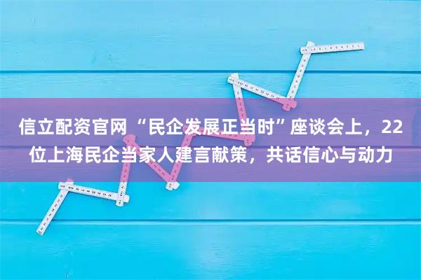 信立配资官网 “民企发展正当时”座谈会上，22位上海民企当家人建言献策，共话信心与动力