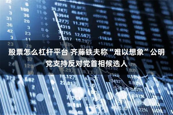 股票怎么杠杆平台 齐藤铁夫称“难以想象”公明党支持反对党首相候选人