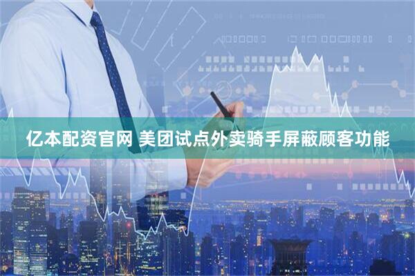 亿本配资官网 美团试点外卖骑手屏蔽顾客功能