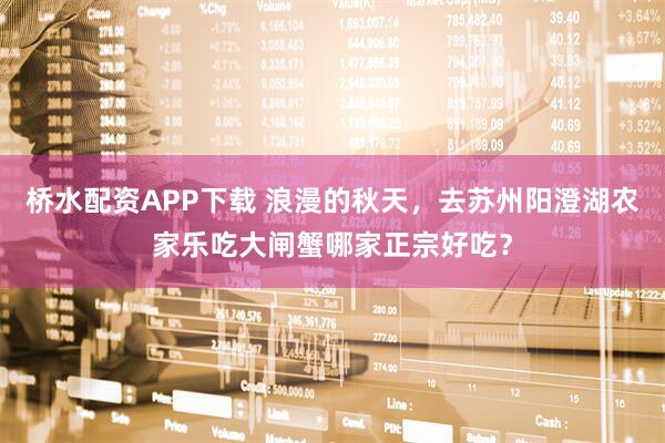 桥水配资APP下载 浪漫的秋天，去苏州阳澄湖农家乐吃大闸蟹哪家正宗好吃？