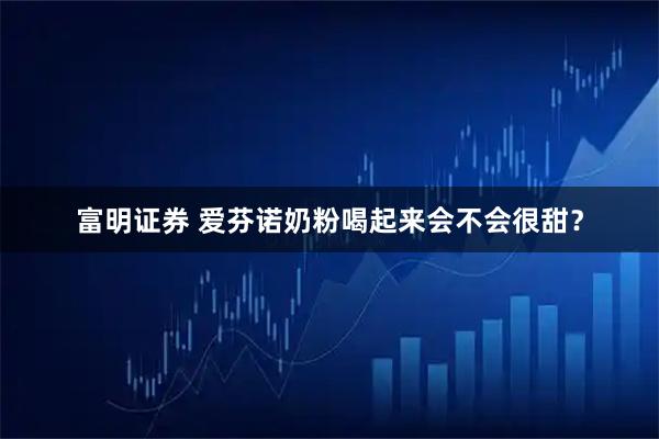富明证券 爱芬诺奶粉喝起来会不会很甜？