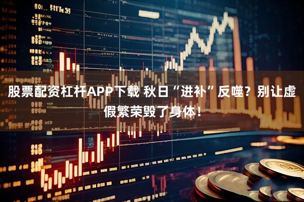 股票配资杠杆APP下载 秋日“进补”反噬？别让虚假繁荣毁了身体！