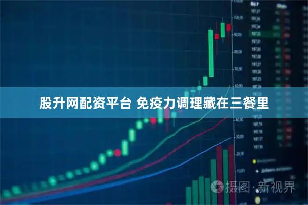 股升网配资平台 免疫力调理藏在三餐里