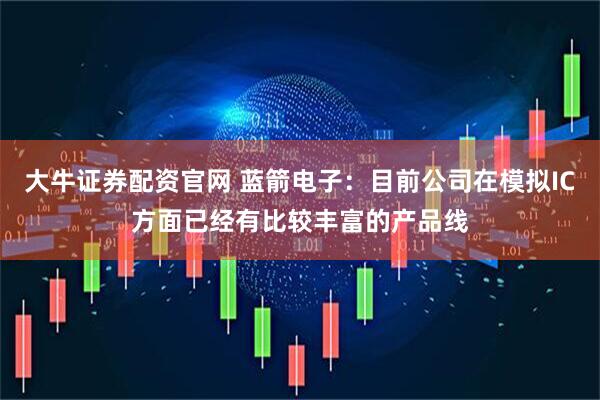 大牛证券配资官网 蓝箭电子：目前公司在模拟IC方面已经有比较丰富的产品线