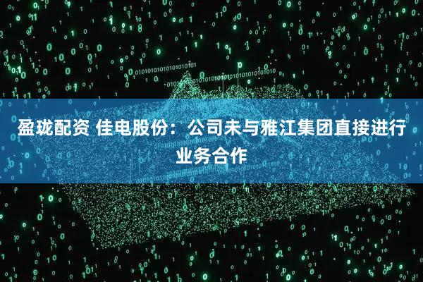 盈珑配资 佳电股份：公司未与雅江集团直接进行业务合作