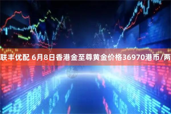 联丰优配 6月8日香港金至尊黄金价格36970港币/两