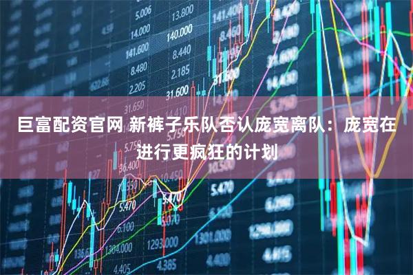 巨富配资官网 新裤子乐队否认庞宽离队：庞宽在进行更疯狂的计划