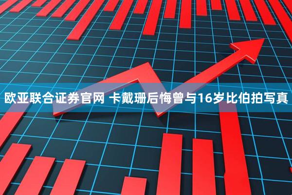 欧亚联合证券官网 卡戴珊后悔曾与16岁比伯拍写真