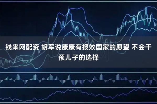 钱来网配资 胡军说康康有报效国家的愿望 不会干预儿子的选择