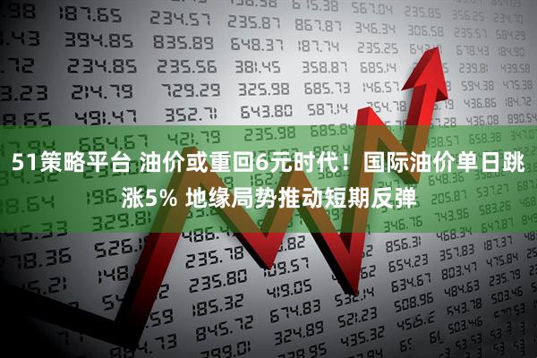 51策略平台 油价或重回6元时代！国际油价单日跳涨5% 地缘局势推动短期反弹