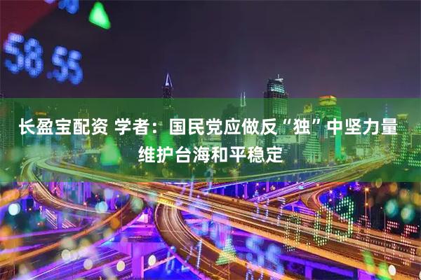 长盈宝配资 学者：国民党应做反“独”中坚力量 维护台海和平稳定