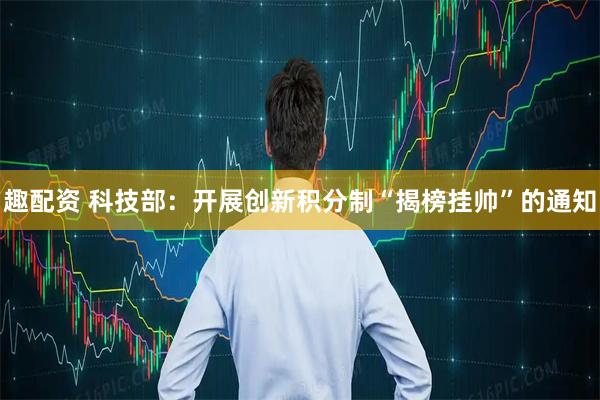 趣配资 科技部：开展创新积分制“揭榜挂帅”的通知