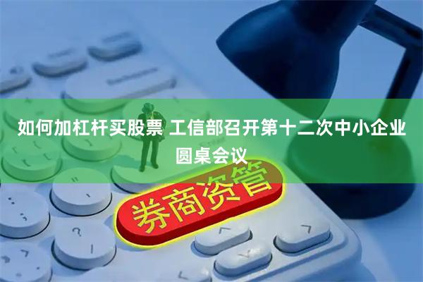 如何加杠杆买股票 工信部召开第十二次中小企业圆桌会议