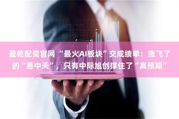 盈乾配资官网 “最火AI板块”交成绩单：涨飞了的“易中天”，只有中际旭创撑住了“高预期”