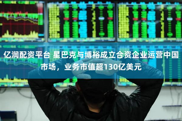 亿润配资平台 星巴克与博裕成立合资企业运营中国市场，业务市值超130亿美元