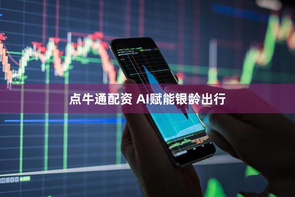 点牛通配资 AI赋能银龄出行
