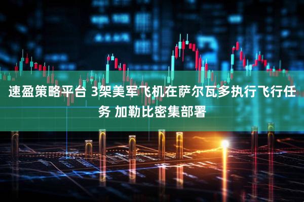 速盈策略平台 3架美军飞机在萨尔瓦多执行飞行任务 加勒比密集部署