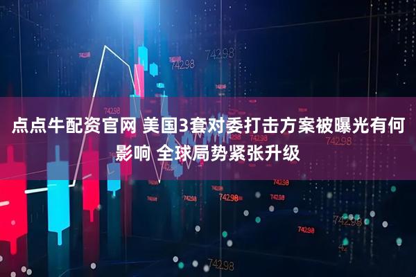 点点牛配资官网 美国3套对委打击方案被曝光有何影响 全球局势紧张升级