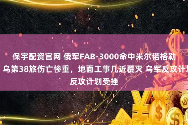 保宇配资官网 俄军FAB‑3000命中米尔诺格勒阵地，乌第38旅伤亡惨重，地面工事几近覆灭 乌军反攻计划受挫