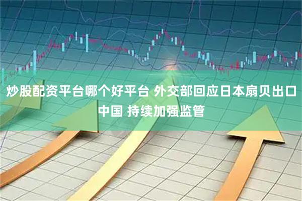 炒股配资平台哪个好平台 外交部回应日本扇贝出口中国 持续加强监管