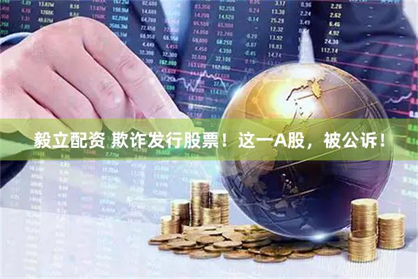 毅立配资 欺诈发行股票！这一A股，被公诉！