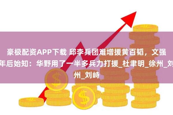 豪极配资APP下载 邱李兵团难增援黄百韬，文强多年后始知：华野用了一半多兵力打援_杜聿明_徐州_刘峙