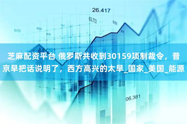 芝麻配资平台 俄罗斯共收到30159项制裁令，普京早把话说明了，西方高兴的太早_国家_美国_能源