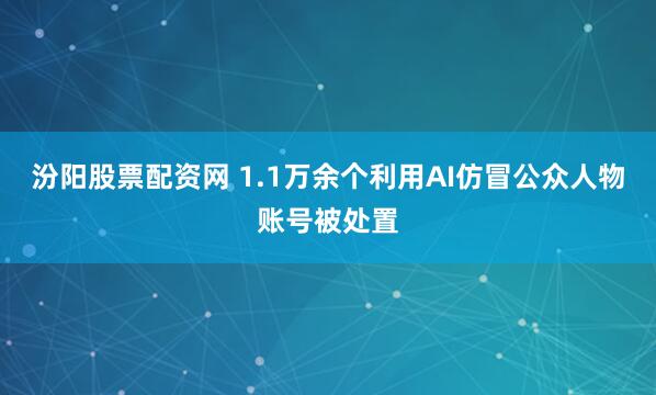 汾阳股票配资网 1.1万余个利用AI仿冒公众人物账号被处置