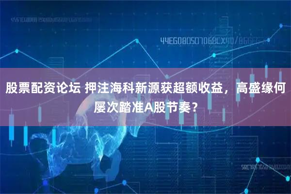 股票配资论坛 押注海科新源获超额收益，高盛缘何屡次踏准A股节奏？