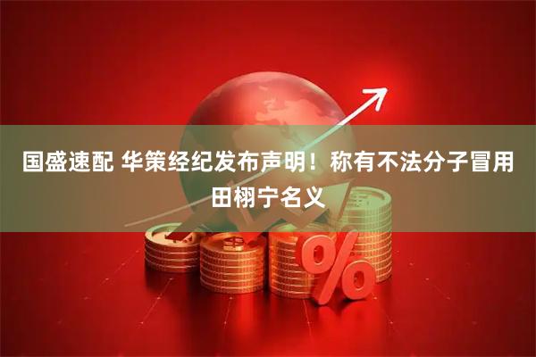 国盛速配 华策经纪发布声明！称有不法分子冒用田栩宁名义