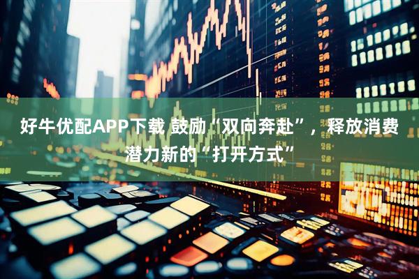好牛优配APP下载 鼓励“双向奔赴”，释放消费潜力新的“打开方式”