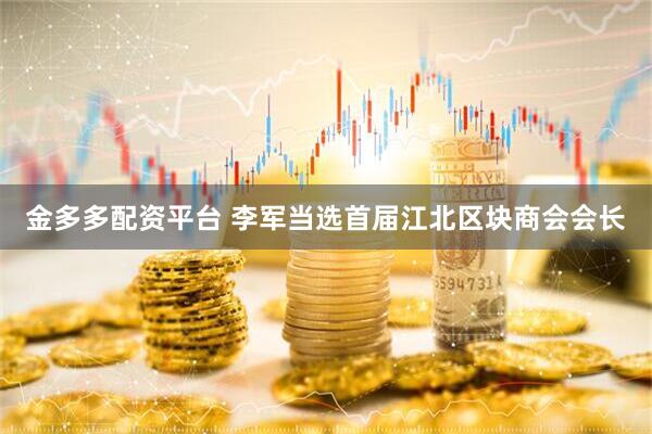 金多多配资平台 李军当选首届江北区块商会会长