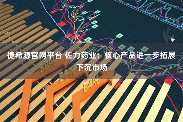 捷希源官网平台 佐力药业：核心产品进一步拓展下沉市场