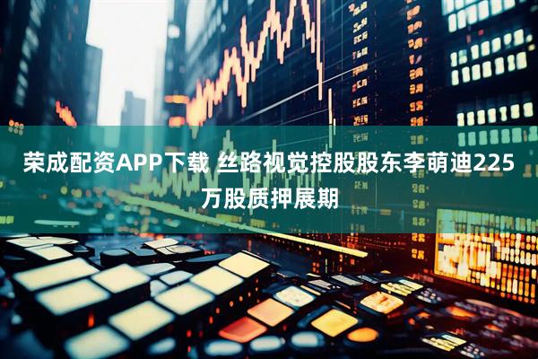荣成配资APP下载 丝路视觉控股股东李萌迪225万股质押展期