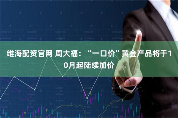 维海配资官网 周大福：“一口价”黄金产品将于10月起陆续加价