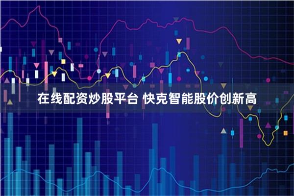 在线配资炒股平台 快克智能股价创新高