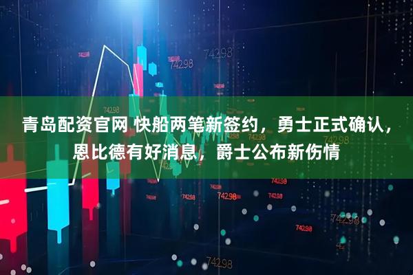 青岛配资官网 快船两笔新签约，勇士正式确认，恩比德有好消息，爵士公布新伤情